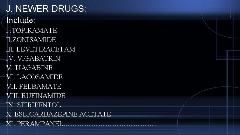 J. NEWER DRUGS: Include: I. TOPIRAMATE II. ZONISAMIDE III. LEVETIRACETAM IV. VIGABATRIN V. TIAGABINE