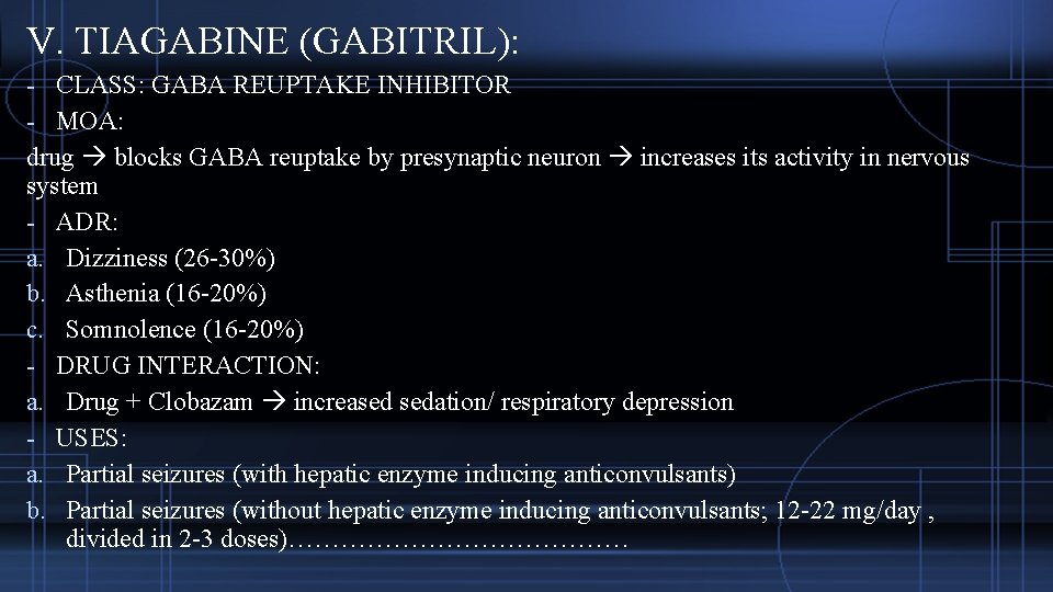 V. TIAGABINE (GABITRIL): - CLASS: GABA REUPTAKE INHIBITOR - MOA: drug blocks GABA reuptake