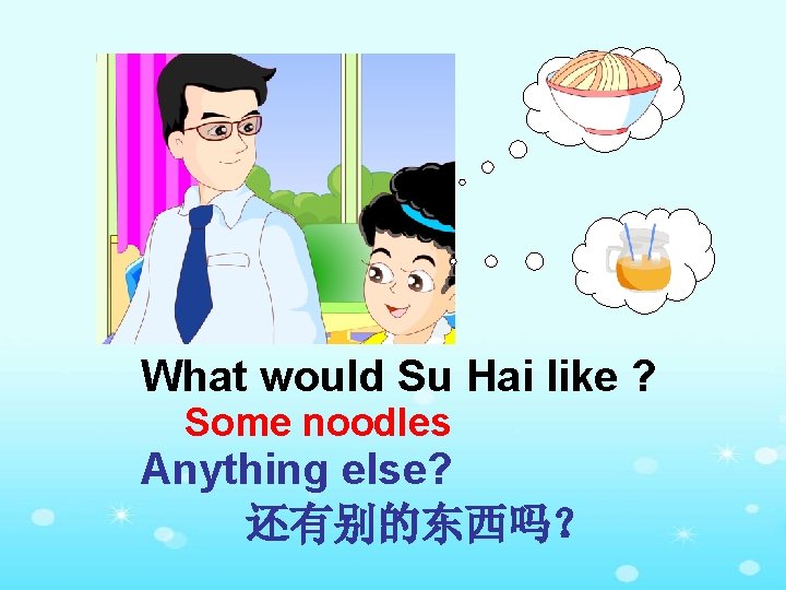 What would Su Hai like ? Some noodles Anything else? 还有别的东西吗？ 