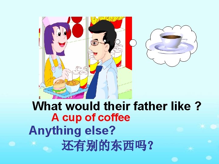What would their father like ? A cup of coffee Anything else? 还有别的东西吗？ 