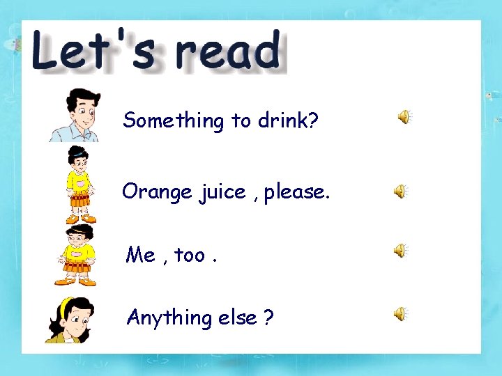 Something to drink? Orange juice , please. Me , too. Anything else ? 