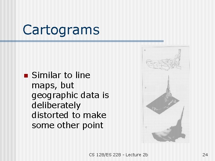 Cartograms n Similar to line maps, but geographic data is deliberately distorted to make