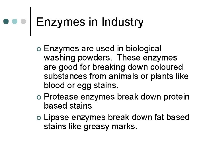 Enzymes in Industry Enzymes are used in biological washing powders. These enzymes are good