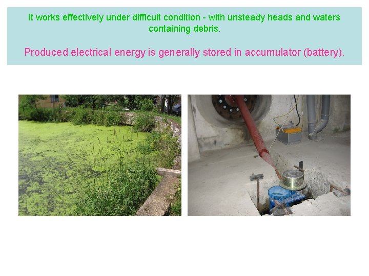 It works effectively under difficult condition - with unsteady heads and waters containing debris.