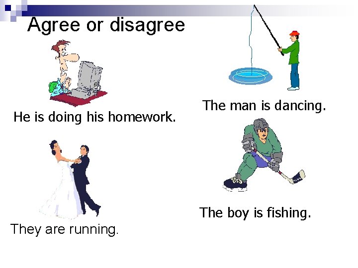 Agree or disagree He is doing his homework. The man is dancing. The boy
