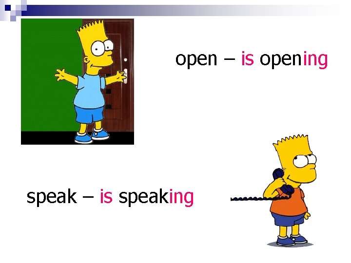 open – is opening speak – is speaking 