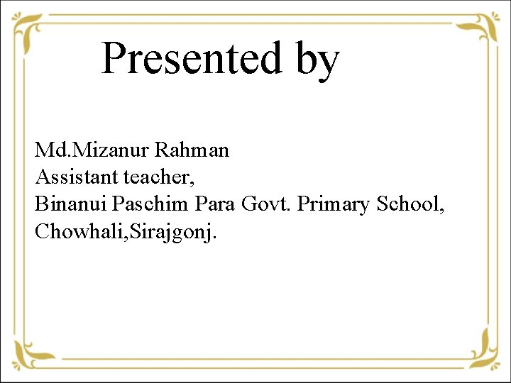 Presented by Md. Mizanur Rahman Assistant teacher, Binanui Paschim Para Govt. Primary School, Chowhali,