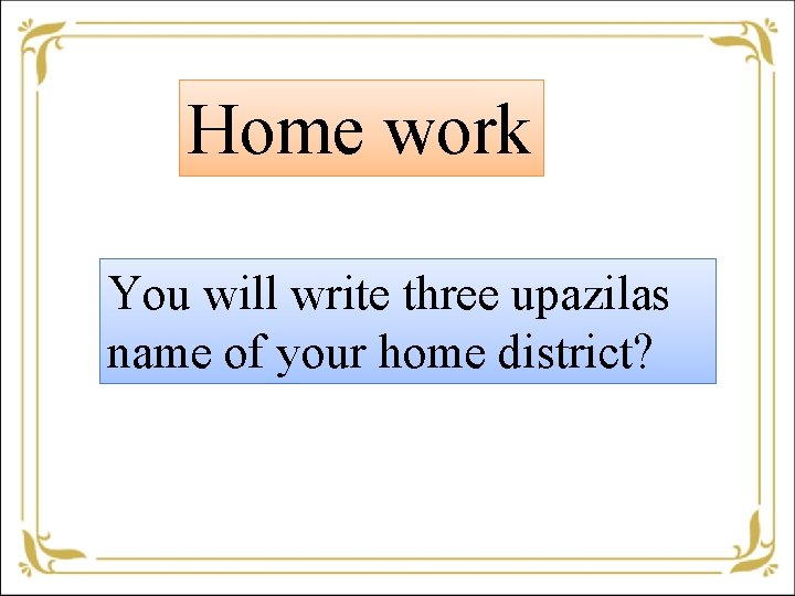 Home work You will write three upazilas name of your home district? 