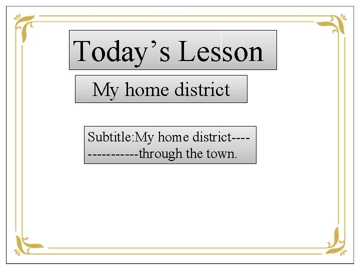 Today’s Lesson My home district Subtitle: My home district-------through the town. 