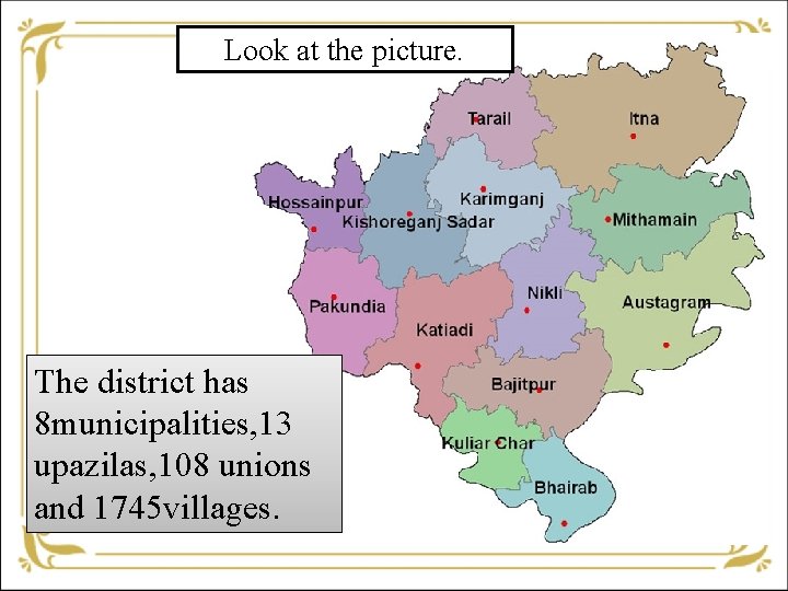 Look at the picture. The district has 8 municipalities, 13 upazilas, 108 unions and