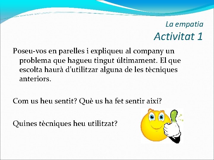 La empatia Activitat 1 Poseu-vos en parelles i expliqueu al company un problema que