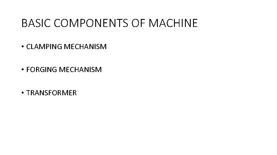 BASIC COMPONENTS OF MACHINE • CLAMPING MECHANISM • FORGING MECHANISM • TRANSFORMER 