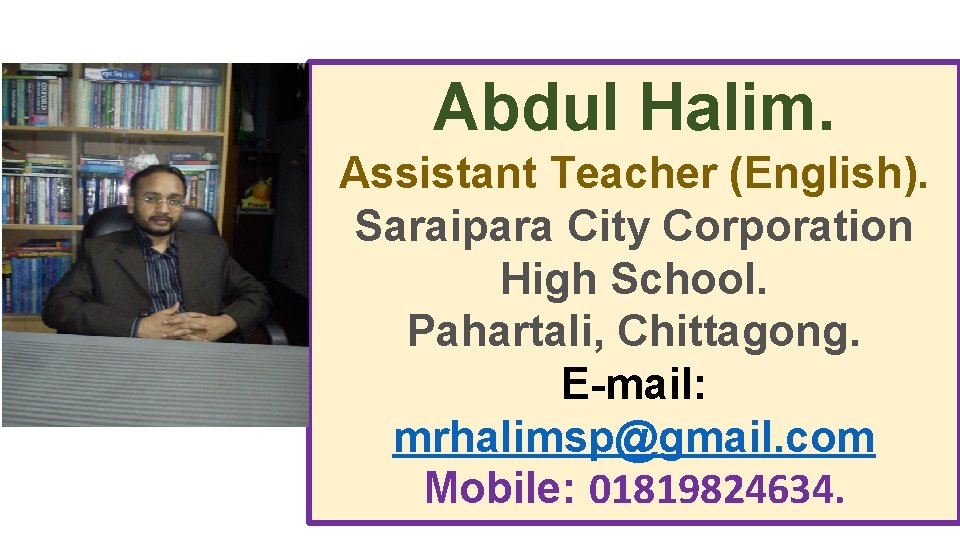 Abdul Halim. Assistant Teacher (English). Saraipara City Corporation High School. Pahartali, Chittagong. E-mail: mrhalimsp@gmail.