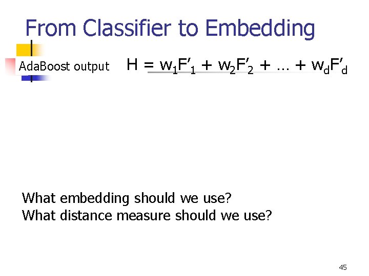 From Classifier to Embedding Ada. Boost output H = w 1 F’ 1 +