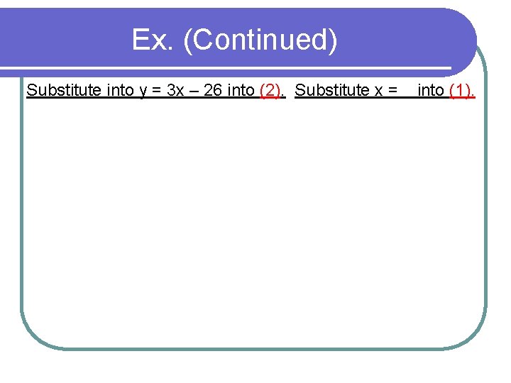 Ex. (Continued) Substitute into y = 3 x – 26 into (2). Substitute x