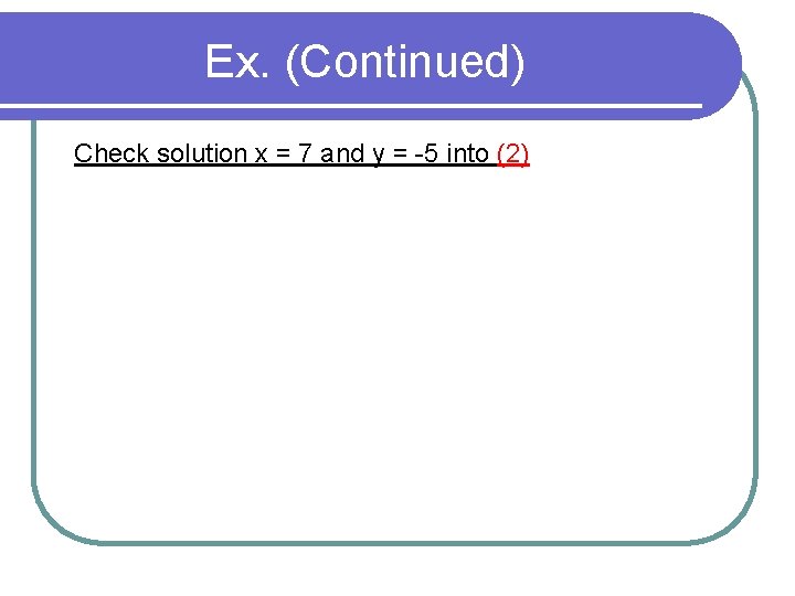 Ex. (Continued) Check solution x = 7 and y = -5 into (2) 