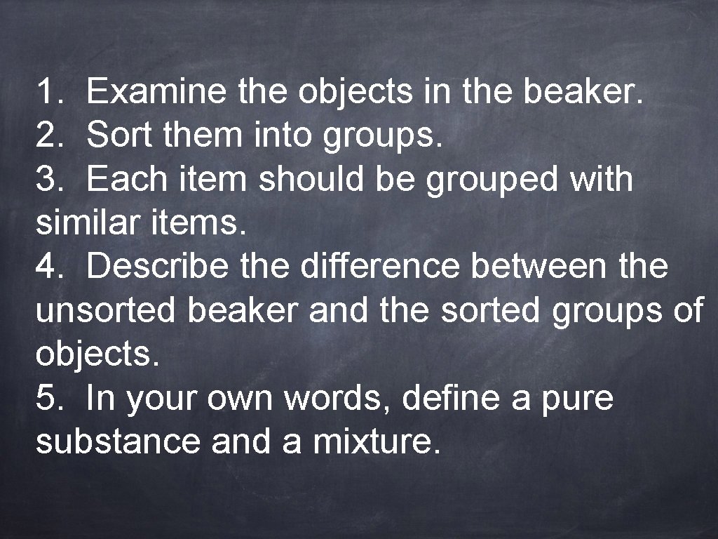 1. Examine the objects in the beaker. 2. Sort them into groups. 3. Each