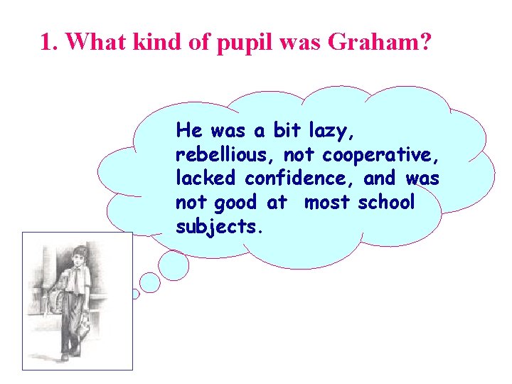 1. What kind of pupil was Graham? He was a bit lazy, rebellious, not