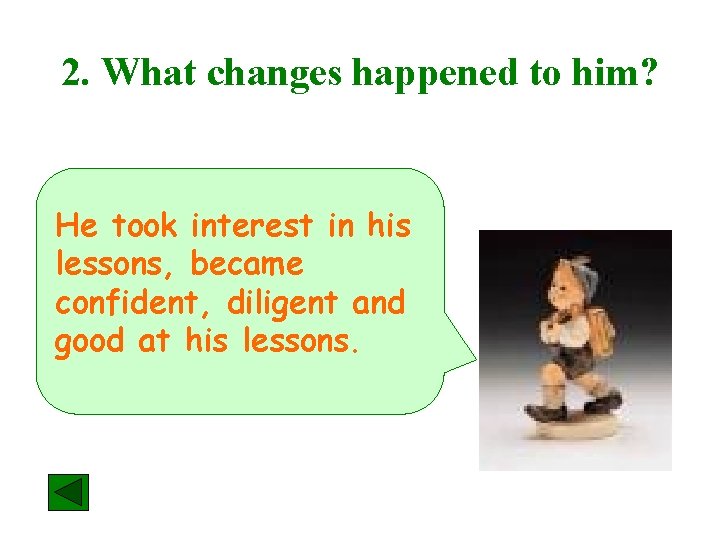 2. What changes happened to him? He took interest in his lessons, became confident,