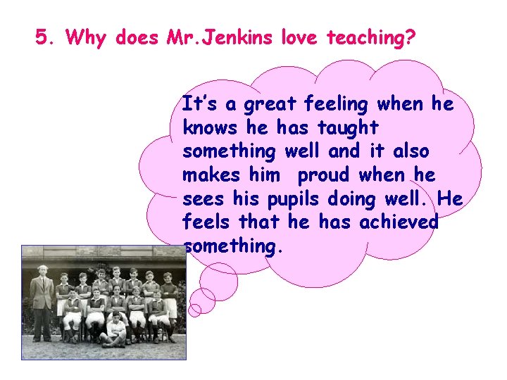 5. Why does Mr. Jenkins love teaching? It’s a great feeling when he knows
