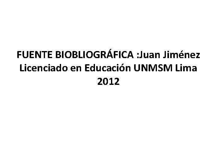 FUENTE BIOBLIOGRÁFICA : Juan Jiménez Licenciado en Educación UNMSM Lima 2012 