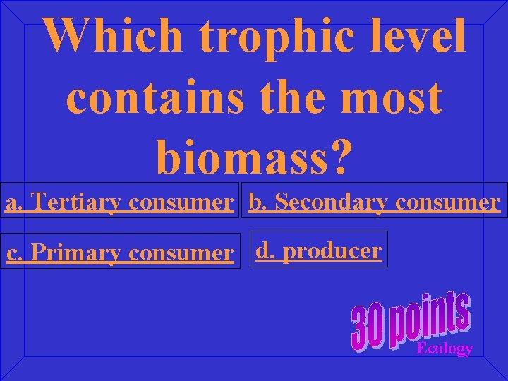 Which trophic level contains the most biomass? a. Tertiary consumer b. Secondary consumer c.