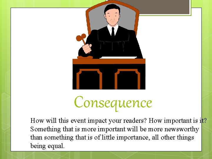 Consequence How will this event impact your readers? How important is it? Something that