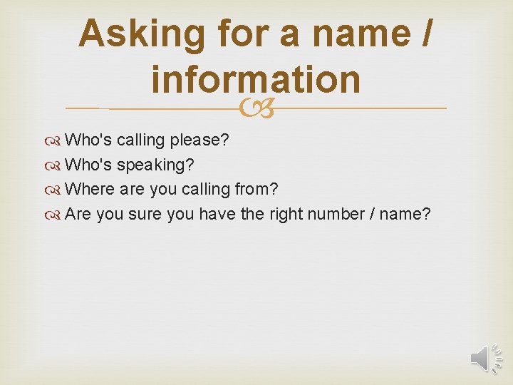 Asking for a name / information Who's calling please? Who's speaking? Where are you