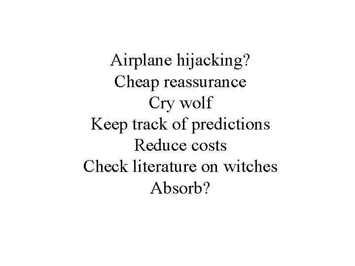 Airplane hijacking? Cheap reassurance Cry wolf Keep track of predictions Reduce costs Check literature