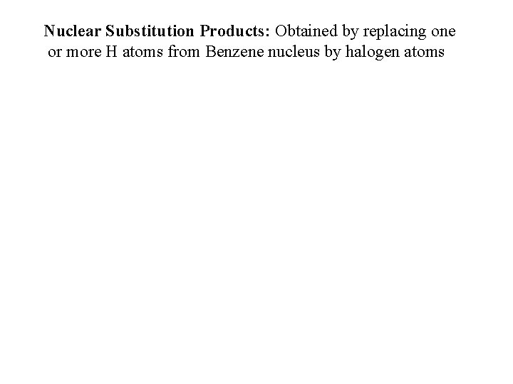 Nuclear Substitution Products: Obtained by replacing one or more H atoms from Benzene nucleus