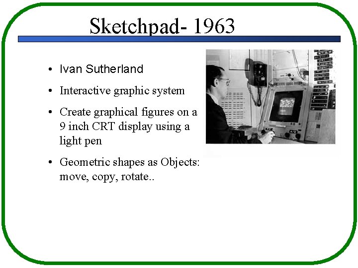 Sketchpad- 1963 • Ivan Sutherland • Interactive graphic system • Create graphical figures on