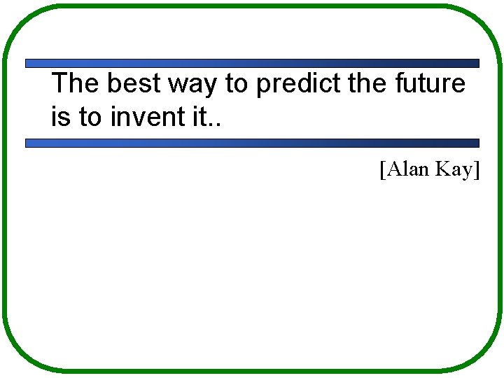 The best way to predict the future is to invent it. . [Alan Kay]