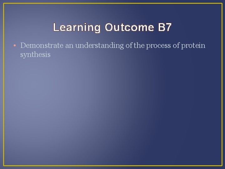 Learning Outcome B 7 • Demonstrate an understanding of the process of protein synthesis