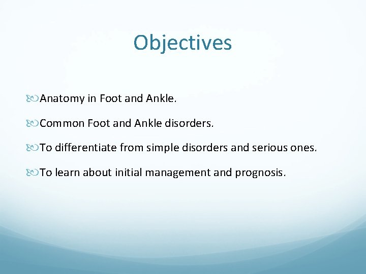Objectives Anatomy in Foot and Ankle. Common Foot and Ankle disorders. To differentiate from