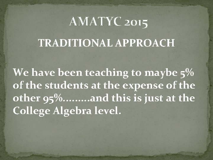 AMATYC 2015 TRADITIONAL APPROACH We have been teaching to maybe 5% of the students