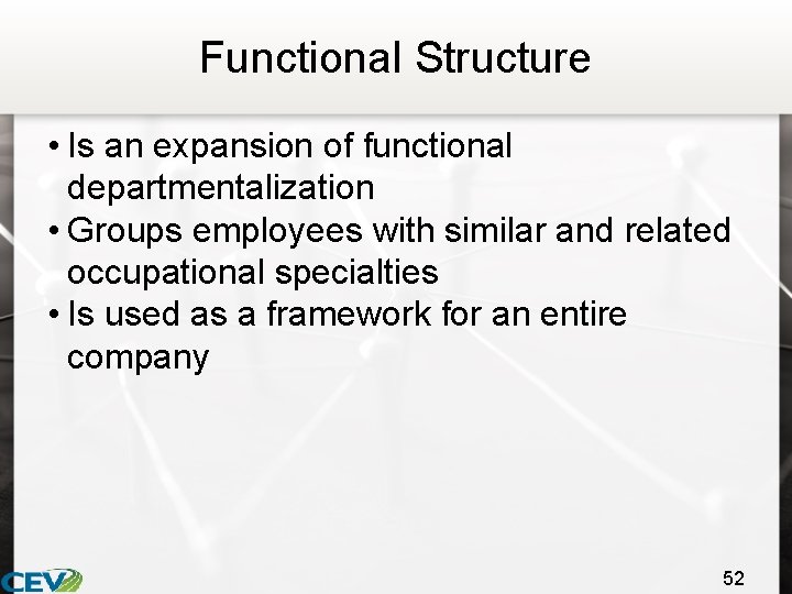 Functional Structure • Is an expansion of functional departmentalization • Groups employees with similar