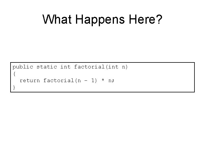What Happens Here? public static int factorial(int n) { return factorial(n – 1) * What Happens Here? public static int factorial(int n) { return factorial(n – 1) *