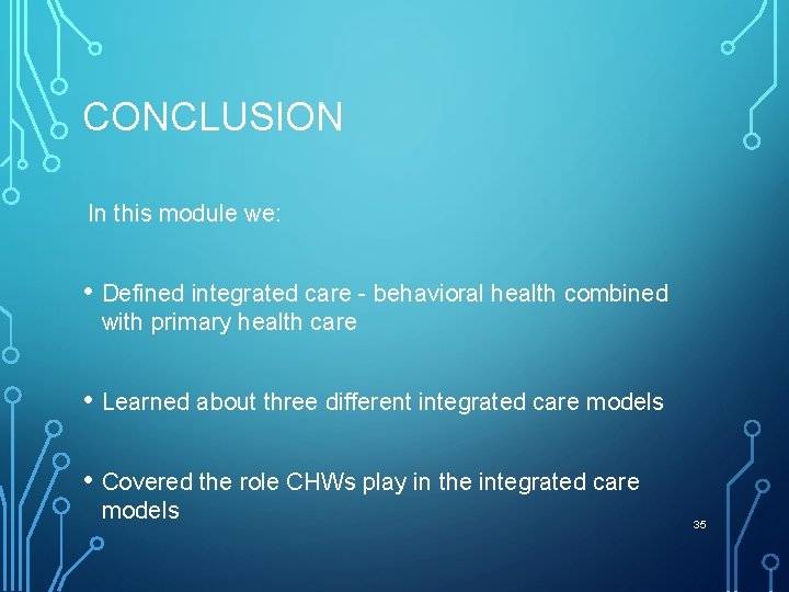 CONCLUSION In this module we: • Defined integrated care - behavioral health combined with
