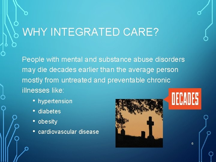 WHY INTEGRATED CARE? People with mental and substance abuse disorders may die decades earlier
