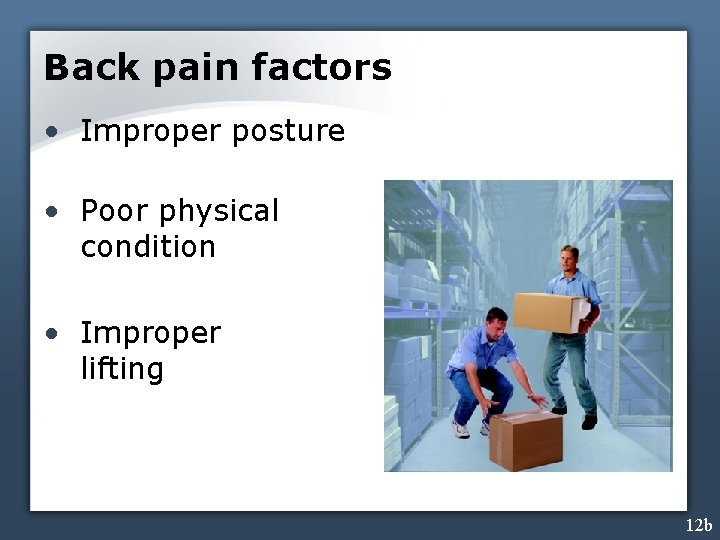 Back pain factors • Improper posture • Poor physical condition • Improper lifting 12