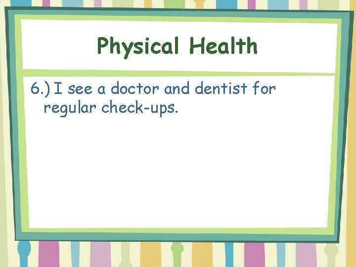 Physical Health 6. ) I see a doctor and dentist for regular check-ups. 