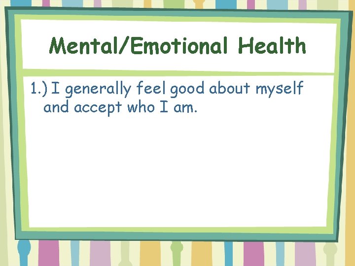 Mental/Emotional Health 1. ) I generally feel good about myself and accept who I