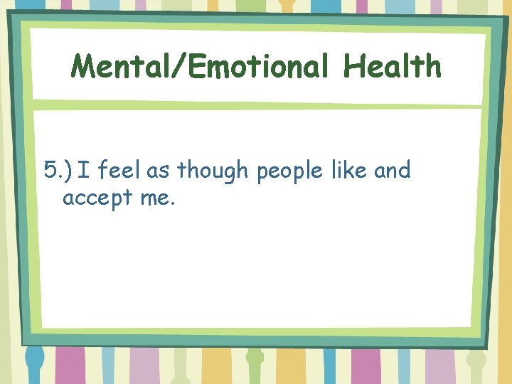 Mental/Emotional Health 5. ) I feel as though people like and accept me. 