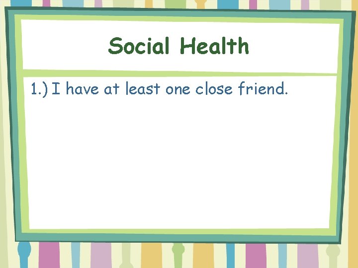Social Health 1. ) I have at least one close friend. 