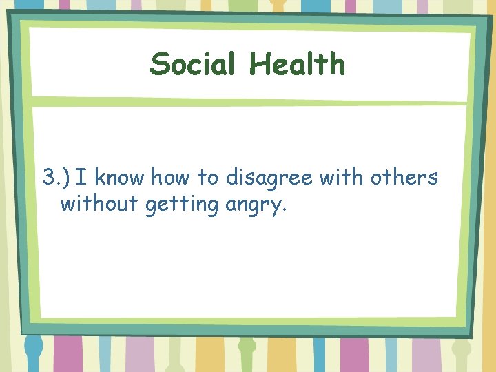 Social Health 3. ) I know how to disagree with others without getting angry.