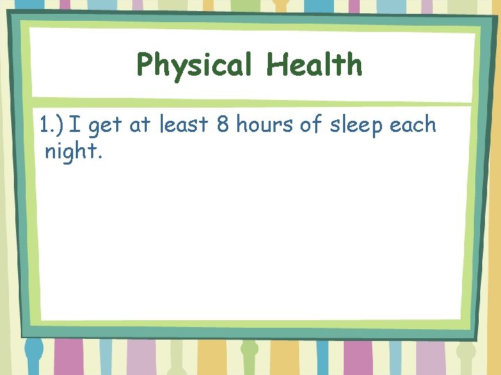 Physical Health 1. ) I get at least 8 hours of sleep each night.