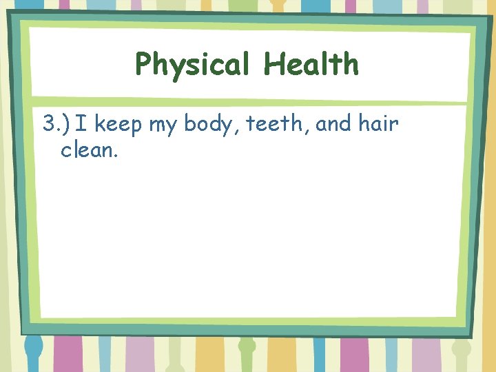 Physical Health 3. ) I keep my body, teeth, and hair clean. 