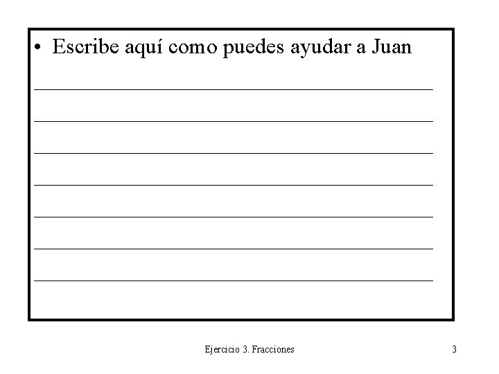  • Escribe aquí como puedes ayudar a Juan ____________________________________ ____________________________________ Ejercicio 3. Fracciones