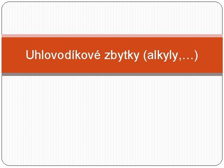 Uhlovodíkové zbytky (alkyly, …) Uhlovodíkové zbytky (alkyly, …)
