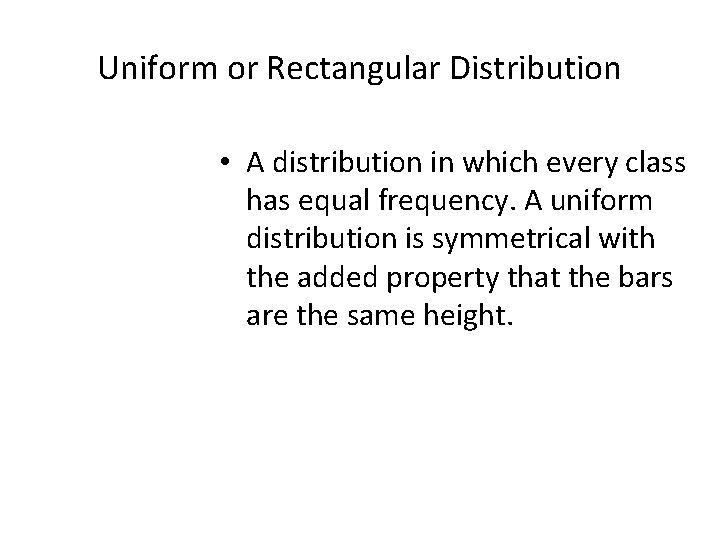 Uniform or Rectangular Distribution • A distribution in which every class has equal frequency. Uniform or Rectangular Distribution • A distribution in which every class has equal frequency.